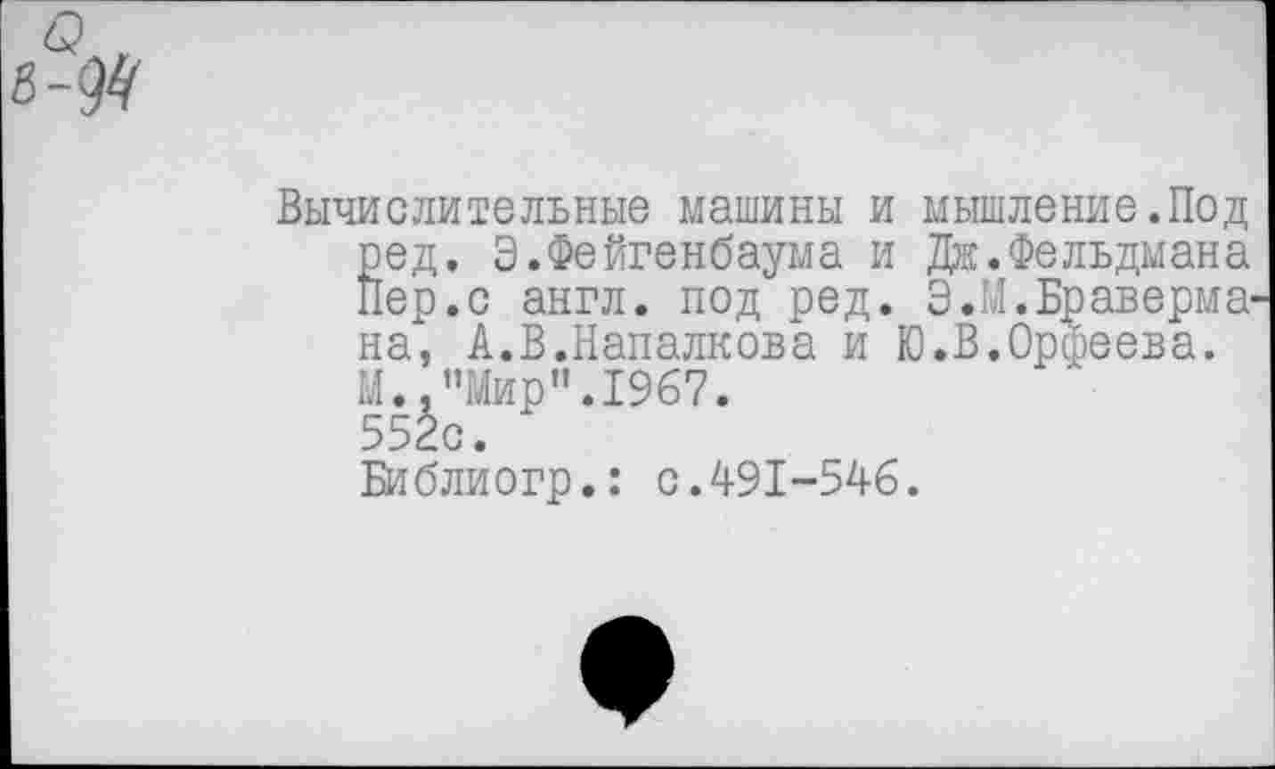 ﻿Вычислительные машины и мышление.Под ред. Э.Фейгенбаума и Дж.Фельдмана Пер.с англ, под ред. Э.М.Браверма на, А.В.Напалкова и Ю.В.Орфеева. М.."Мир”.1967. 552с.
Библиогр.: с.491-546.